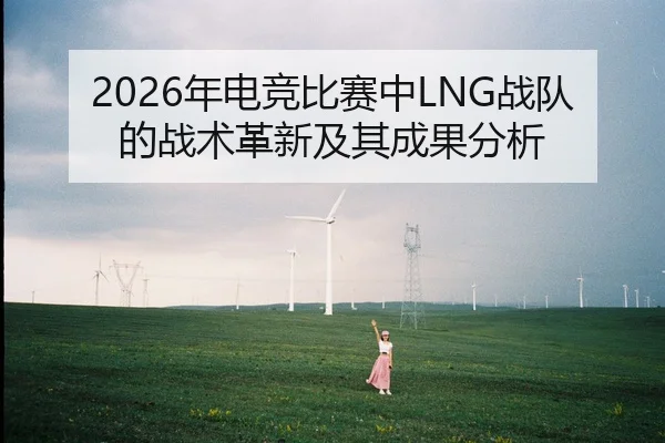2026年电竞比赛中LNG战队的战术革新及其成果分析