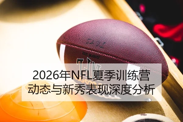 2026年NFL夏季训练营动态与新秀表现深度分析