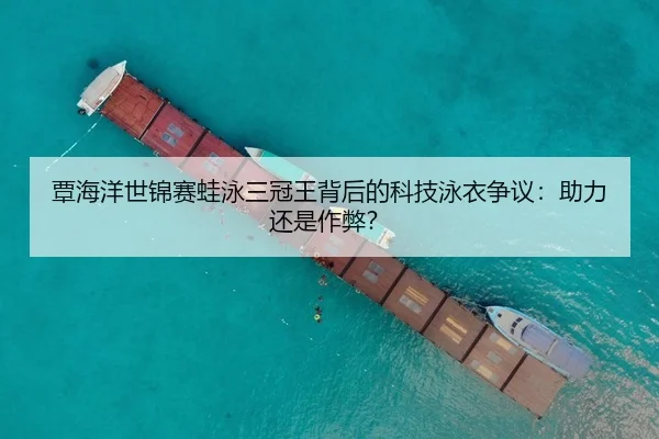 覃海洋世锦赛蛙泳三冠王背后的科技泳衣争议：助力还是作弊？
