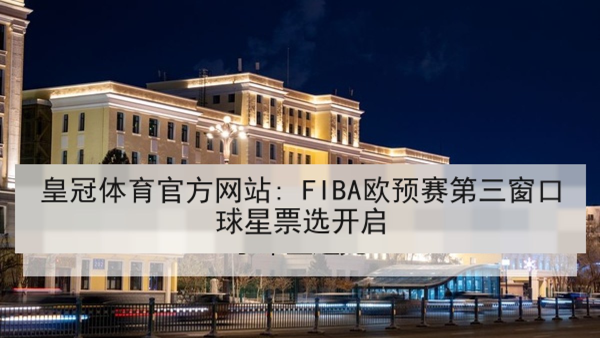 皇冠体育官方网站: FIBA欧预赛第三窗口球星票选开启