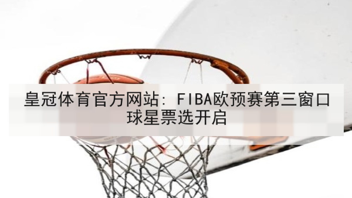皇冠体育官方网站: FIBA欧预赛第三窗口球星票选开启