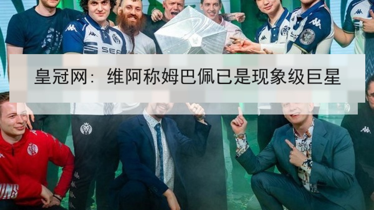 皇冠网: 维阿称姆巴佩已是现象级巨星