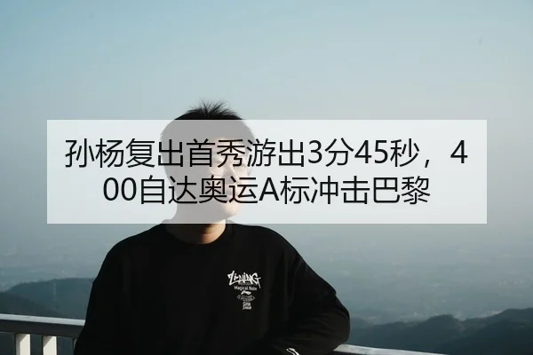 孙杨复出首秀游出3分45秒，400自达奥运A标冲击巴黎