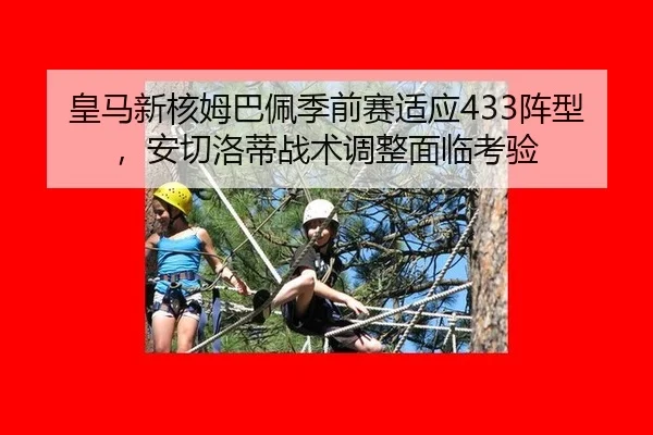 皇马新核姆巴佩季前赛适应433阵型，安切洛蒂战术调整面临考验
