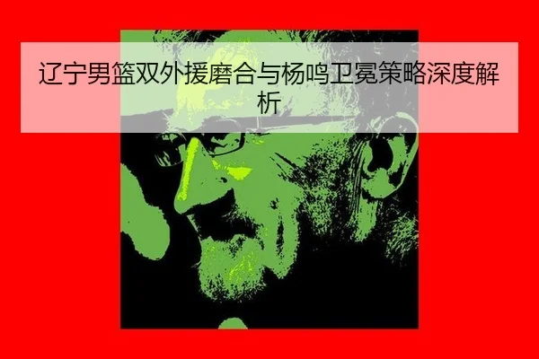 辽宁男篮双外援磨合与杨鸣卫冕策略深度解析