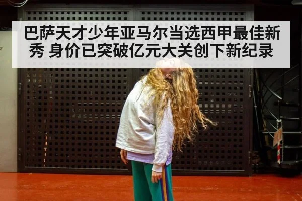 巴萨天才少年亚马尔当选西甲最佳新秀 身价已突破亿元大关创下新纪录