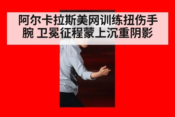 阿尔卡拉斯美网训练扭伤手腕 卫冕征程蒙上沉重阴影
