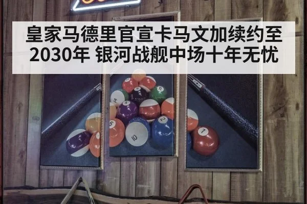 皇家马德里官宣卡马文加续约至2030年 银河战舰中场十年无忧